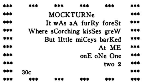Groups of three asterisks,   laid out in a rectangle, surround the following text: MOCKTURNe / It wAs aA   furRy foreSt / Where sCorching kisSes greW / But lIttle miCeys barKed / At   ME / onE oNe One / two 2 / 30c