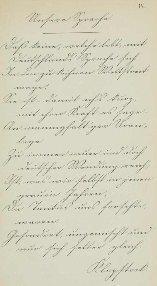Unsere Sprache. Daß keine,   welche lebt, mit Deutschlands Sprache sich / In den zu kühnen Wettstreit   wage! / Sie ist, damit ich’s kurz, mit ihrer Kraft es sage — / An   mannigfalt’ger Uranlage / Zu immer neuer und doch deutscher Wendung   reich; / Ist, was wir selbst in jenen grauen Jahren, / Da Tacitus   uns forschte, waren: / Gesondert, ungemischt und nur sich selber   gleich. / Klopstock.