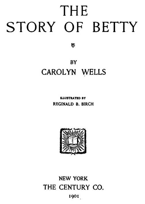 THE STORY OF BETTY BY CAROLYN WELLS ILLUSTRATED BY REGINALD B. BIRCH THE CENTURY CO. 1901