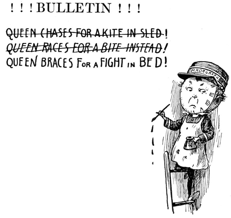 ! ! ! BULLETIN ! ! ! <br><br>+QUEEN CHASES FOR A KITE IN SLED!+ <br>+<i>QUEEN RACES FOR A BITE INSTEAD!</i>+ <br>QUEEN BRACES <span class=