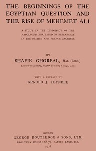 The beginnings of the Egyptian question and the rise of Mehemet Ali : a study in the diplomacy of the Napoleonic era based on researches in the British and French archives — Ghurbāl, Muḥammad Shafīq