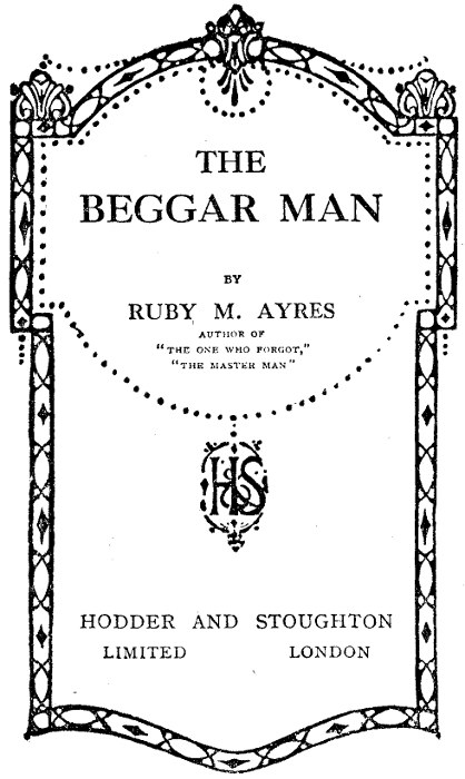The Beggar Man
by Ruby M. Ayres, author of THE ONE WHO FORGOT, THE MASTER MAN HODDER AND STOUGHTON LIMITED LONDON