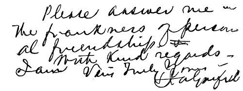 Autograph: "Please answer me in the frankness of personal
friendship. With kind regards, I am very truly yours. Garfield"