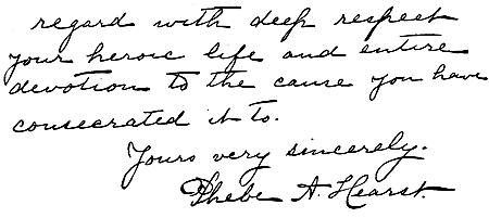 Autograph: "regard with deep respect your heroic life and
entire devotion to the cause you have consecrated it to. Yours very
sincerely. Phebe A. Hearst."