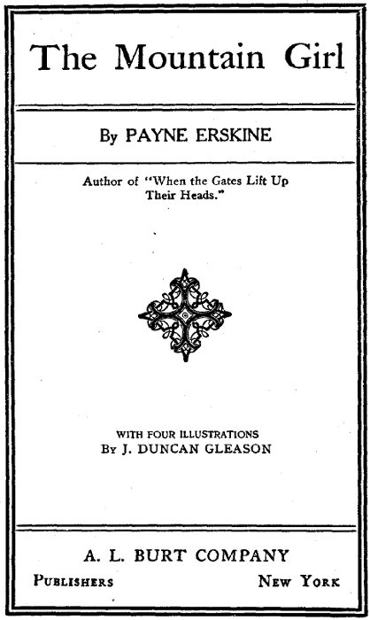 The Mountain Girl By PAYNE ERSKINE
Author of When the Gates Lift Up Their Heads WITH FOUR ILLUSTRATIONS By J. DUNCAN GLEASON A. L. BURT COMPANY Publishers New York