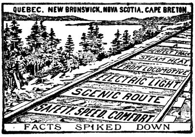 QUEBEC, NEW BRUNSWICK, NOVA SCOTIA, CAPE BRETON

A

PERFECT TRACK

STEAM HEAT

FROM LOCOMOTIVE

ELECTRIC LIGHT

SCENIC ROUTE

SAFETY, SPEED, COMFORT

FACTS SPIKED DOWN