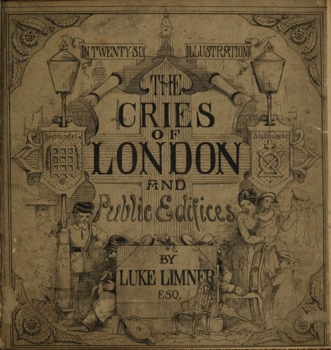 [Image unavailable: IN TWENTY SIX ILLUSTRATIONS

THE
CRIES
OF
LONDON
AND
Public Edifices

BY
LUKE LIMNER
ESQ.]