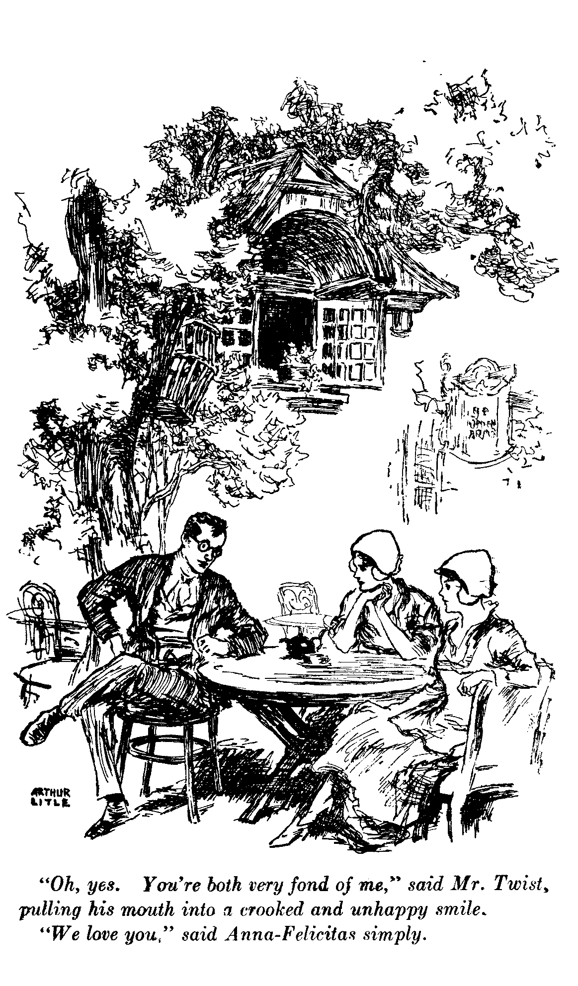 Picture of man and two girls having tea in front of an inn. Signed Arthur Litle. Caption: "Oh, yes. You're both very fond of me," said Mr. Twist, pulling his mouth into a crooked and unhappy smile."We love you." said Anna-Felicitas simply.