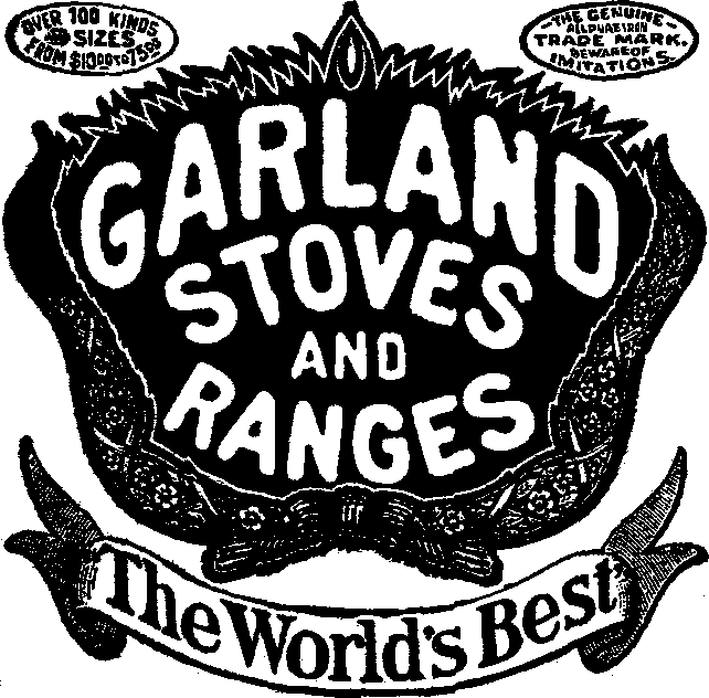 GARLAND STOVES AND RANGES: over 100 kinds and sizes--from $10.00
to $75.00: the genuine all pure iron trademark--beware of imitations:
The World's Best