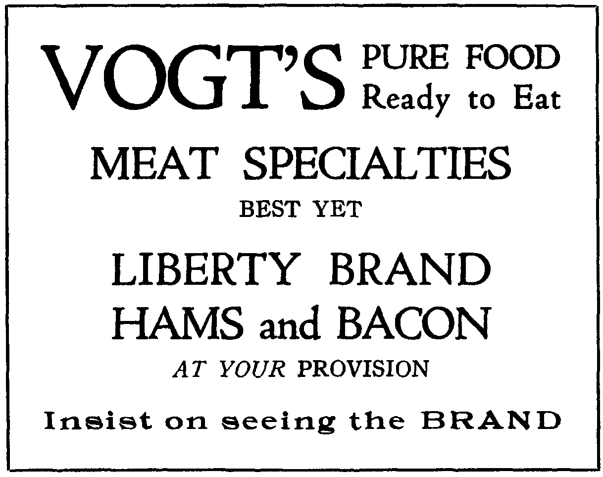 VOGT'S PURE FOOD
Ready to Eat
MEAT SPECIALTIES
BEST YET
LIBERTY BRAND
HAMS and BACON
AT YOUR PROVISION
Insist on seeing the BRAND
