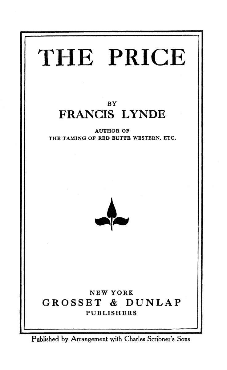 Title page: The Price, by Francis Lynde. Author of the Taming of Red Butte Western, etc.
          New York; Grosset and Dunlap Publishers.
          Published by Arrangement with Charles Scribner's Sons
