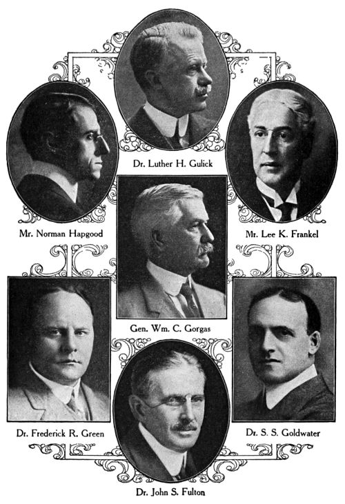 Dr. Luther H. Gulick,
Mr. Norman Hapgood,
Mr. Lee K. Frankel,
Gen. Wm. C. Gorgas,
Dr. Frederick R. Green,
Dr. S. S. Goldwater,
Dr. John S. Fulton