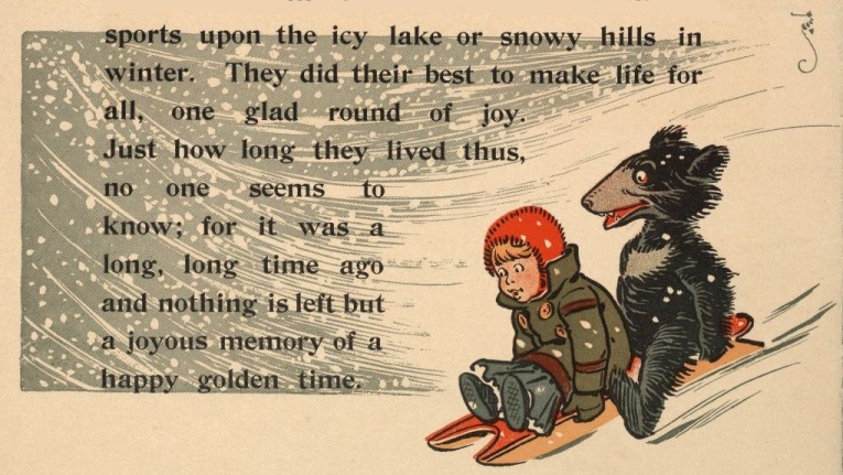 sports upon the icy lake or snowy hills in winter. They did their best
to make life for all, one glad round of joy. Just how long they lived
thus, no one seems to know; for it was a long, long time ago and nothing
is left but a joyous memory of a happy golden time.