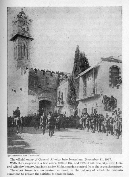 The official entry of General Allenby into Jerusalem, December 11, 1917.  With the exception of a few years, 1099-1187, and 1229-1244, the city, until General Allenby's entry, had been under Mohammedan control from the seventh century.  The clock tower is a modernized minaret, on the balcony of which the muezzin summons to prayer the faithful Mohammedans.