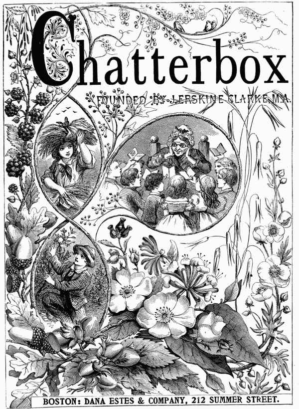 Chatterbox
FOUNDED BY J. ERSKINE CLARKE, M.A.
BOSTON: DANA ESTES & COMPANY, 212 SUMMER STREET.