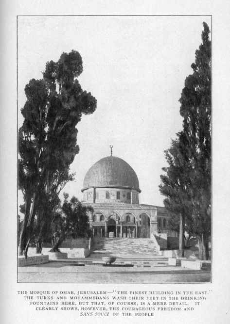 THE MOSQUE OF OMAR, JERUSALEM--"THE FINEST BUILDING IN THE EAST."  THE TURKS AND MOHAMMEDANS WASH THEIR FEET IN THE DRINKING FOUNTAINS HERE, BUT THAT, OF COURSE, IS A MERE DETAIL.  IT CLEARLY SHOWS, HOWEVER, THE COURAGEOUS FREEDOM AND _SANS SOUCI_ OF THE PEOPLE