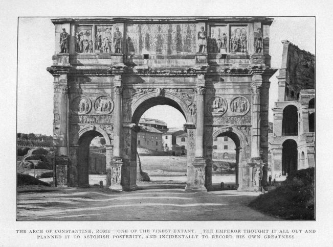 THE ARCH OF CONSTANTINE, ROME--ONE OF THE FINEST EXTANT. THE EMPEROR THOUGHT IT ALL OUT AND PLANNED IT TO ASTONISH POSTERITY, AND INCIDENTALLY TO RECORD HIS OWN GREATNESS