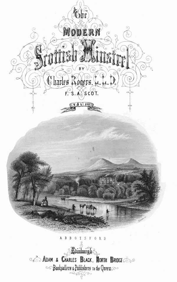 THE

MODERN SCOTTISH MINSTREL;

BY

CHARLES ROGERS, LL.D.
F.S.A. SCOT.

VOL. III.

ABBOTSFORD

EDINBURGH:
ADAM & CHARLES BLACK, NORTH BRIDGE,
BOOKSELLERS AND PUBLISHERS TO THE QUEEN.