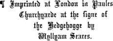  ¶ Imprinted at London in Paules / Churchyarde at the signe of / the Hedgehogge by / Wyllyam Seares.