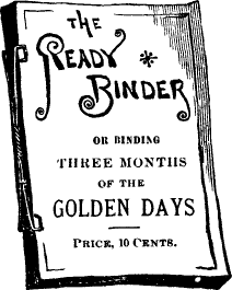 THE READY BINDER {F}OR BINDING THREE MONTHS OF THE GOLDEN DAYS/
Price 10 Cents.
