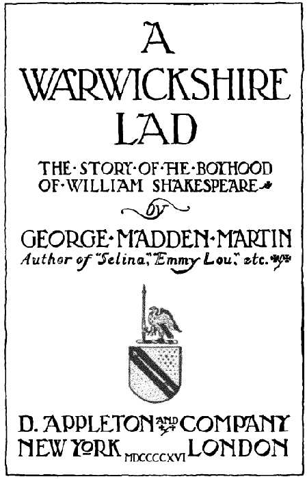 A WARWICKSHIRE LAD
 THE STORY OF THE BOYHOOD OF WILLIAM SHAKESPEARE by GEORGE MADDEN MARTIN Author of Selina, Emmy Lou, etc. D. APPLETON AND COMPANY
 NEW YORK LONDON MDCCCCXVI