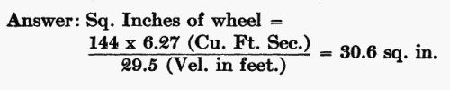 Answer: Sq. Inches of wheel = (144 × 6.27 Cu. Ft. Sec.) / (29.5 Velocity in feet.) = 30.6 sq. in.