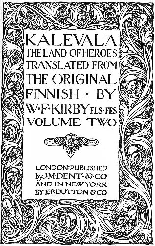 KALEVALA

THE LAND OF HEROES


TRANSLATED FROM
THE ORIGINAL
FINNISH BY
W·F·KIRBY FLS·FES


VOLUME TWO


LONDON: PUBLISHED
by J·M·DENT & CO
AND IN NEW YORK
E·P·DUTTON & CO