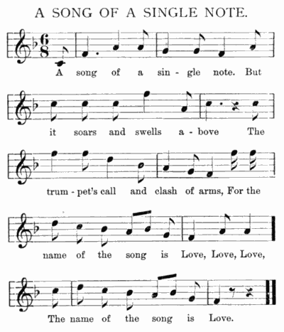 A song of a sin-gle note. But
it soars and swells a-bove The
trum-pet's call and clash of arms, For the
name of the song is Love, Love, Love,
The name of the song is Love.