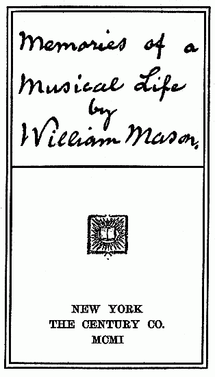 Memories of a
Musical Life
by
William Mason
NEW YORK
THE CENTURY CO.
MCMII