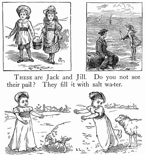 THESE are Jack and Jill.
Do you not see their pail?
They fill it with salt wa-ter.
