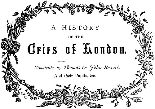 A HISTORY OF THE Cries of London. Woodcuts by Thomas & John Bewick, And their Pupils, &c.