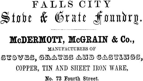 FALLS CITY Stove & Grate Foundry. McDERMOTT, McGRAIN & Co.,
MANUFACTURERS OF STOVES, GRATES AND CASTINGS, COPPER, TIN AND SHEET IRON WARE, No. 73 Fourth Street.