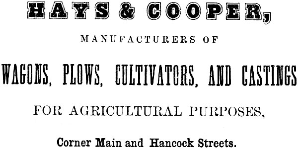 HAYS & COOPER, MANUFACTURERS OF
WAGONS, PLOWS, CULTIVATORS, AND CASTINGS FOR AGRICULTURAL PURPOSES, Corner Main and Hancock Streets.