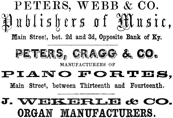 PETERS, WEBB & CO. Publishers of Music, Main Street, bet. 2d and 3d, Opposite Bank of Ky.
PETERS, CRAGG & CO. MANUFACTURERS OF PIANO FORTES, Main Street, between Thirteenth and Fourteenth.
J. WEKERLE & CO. ORGAN MANUFACTURERS.