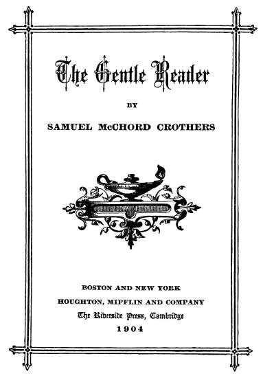 title page
The Gentle Reader; 
BY; 
SAMUEL McCHORD CROTHERS; 
BOSTON AND NEW YORK; 
HOUGHTON, MIFFLIN AND COMPANY; 
The Riverside Press, Cambridge; 
1904