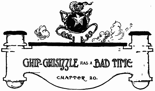 GHIP-GHISIZZLE HAS A BAD TIME--CHAPTER 20.