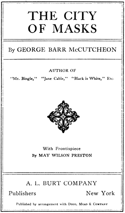 THE CITY
OF MASKS

By GEORGE BARR McCUTCHEON

AUTHOR OF
"Mr. Bingle," "Jane Cable," "Black is White," Etc.

With Frontispiece
By MAY WILSON PRESTON

A. L. BURT COMPANY
Publishers New York

Published by arrangement with Dodd, Mead & Company