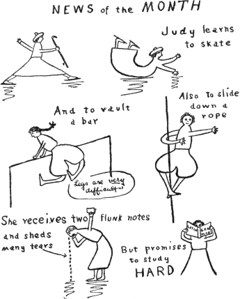 NEWS of the MONTH / Judy learns to skate /
And to vault a bar (Legs are very difficult.) /
Also to slide down a rope /
She receives two flunk notes and sheds many tears /
But promises to study HARD