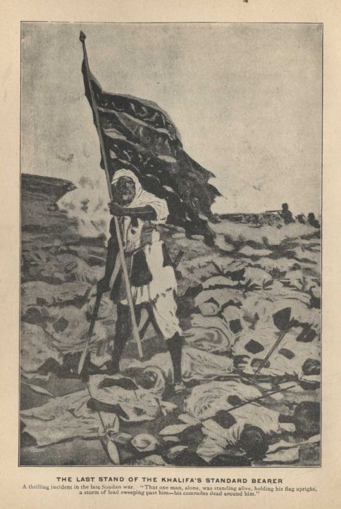 THE LAST STAND OF THE KHALIFA'S STANDARD BEARER. A thrilling incident in the late Soudan war. "That one man, alone, was standing alive, holding his flag upright a storm of lead sweeping past him--his comrades dead around him."