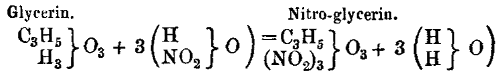 
      Glycerin.                          Nitro-glycerin.
    C_{3}H_{5} }          (H      }  ) = C_{3}H_{5} }           (H }  )
               }O_{3} + 3 (       }O )              } O_{3} + 3 (  } O)
         H_{3} }          (NO_{2} }  ) (NO_{2})_{3} }           (H }  )
