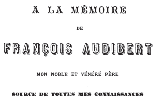 A LA MÉMOIRE
DE
FRANÇOIS AUDIBERT
MON NOBLE ET VÉNÉRÉ PÈRE
SOURCE DE TOUTES MES CONNAISSANCES A LA MÉMOIRE
DE
FRANÇOIS AUDIBERT
MON NOBLE ET VÉNÉRÉ PÈRE
SOURCE DE TOUTES MES CONNAISSANCES