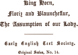 King Horn, / Floriz and Blauncheflur, / The Assumption of our Lady. / Early English Text Society. / Original Series, No. 14