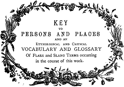 KEY to PERSONS AND PLACES and an Etymological and Critical VOCABULARY AND GLOSSARY Of Flash and Slang Terms occurring in the course of this work.