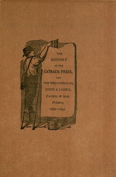 THE HISTORY OF THE CATNACH PRESS, AND THE TWO CATNACHS, JOHN & JAMES, Father & Son, Printers, 1769-1841.