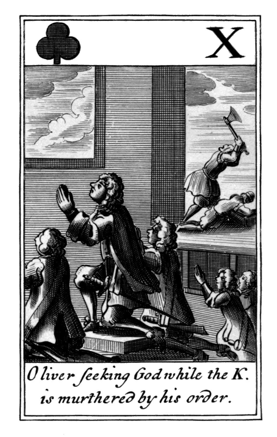 Ten of Clubs. Oliver seeking God while
the K. is murthered by his order. Ten of Clubs. Oliver seeking God while
the K. is murthered by his order.