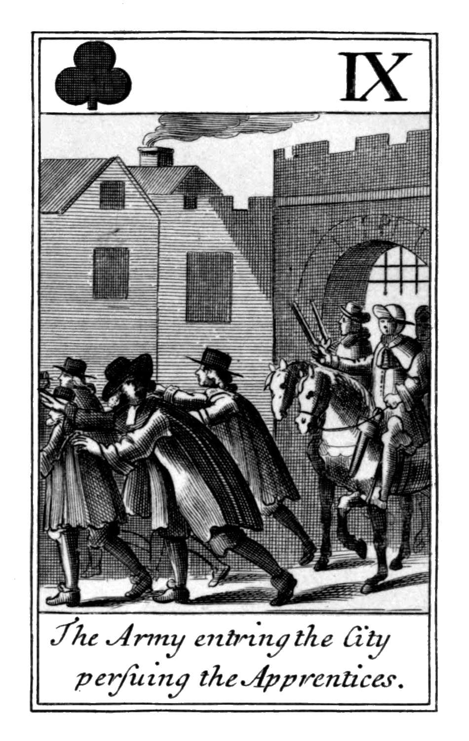 Nine of Clubs. The Army entring the City
persuing the Apprentices. Nine of Clubs. The Army entring the City
persuing the Apprentices.