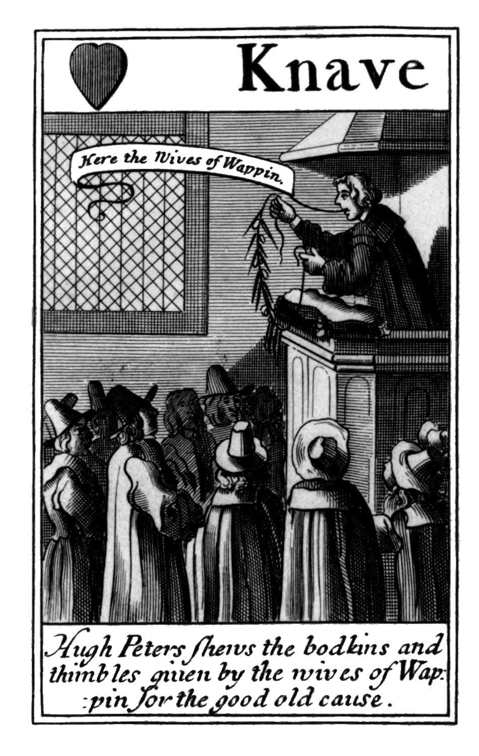 Knave of Hearts. Hugh Peters shews the
bodkins and thimbles giuen by the wives
of Wappin for the good old cause. Knave of Hearts. Hugh Peters shews the
bodkins and thimbles giuen by the wives
of Wappin for the good old cause.