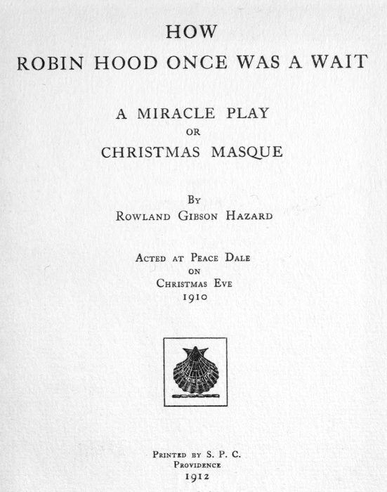 HOW
ROBIN HOOD ONCE WAS A WAIT

A MIRACLE PLAY
OR
CHRISTMAS MASQUE

BY
ROWLAND GIBSON HAZARD

ACTED AT PEACE DALE
ON
CHRISTMAS EVE
1910

[Illustration]

PRINTED BY S. P. C.
PROVIDENCE
1912