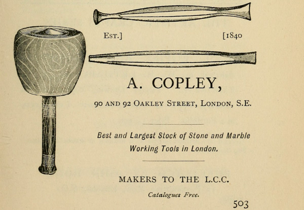 Est.]
[1840

A. COPLEY, 90 and 92 Oakley Street, London, S.E.

Best and Largest Stock of Stone and Marble Working Tools in
London.

MAKERS TO THE L.C.C.

Catalogues Free. 