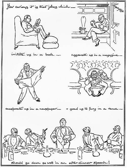 How curious it is that jokes which—
irritate us in a book—
aggravate us in a magazine—
exasperate us in a newspaper—
& goad us to fury in a revue—
Should go down so well in an after-dinner speech!